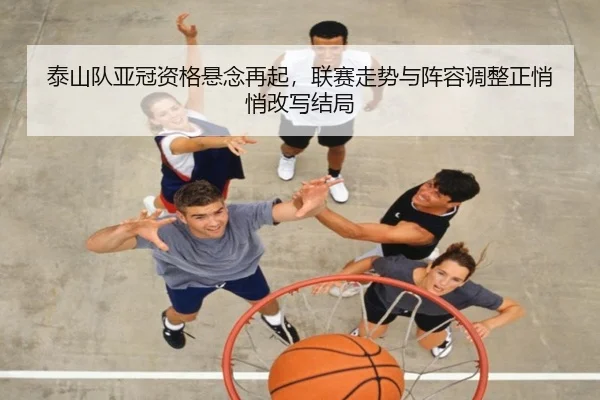 泰山队亚冠资格悬念再起，联赛走势与阵容调整正悄悄改写结局 | dbcp