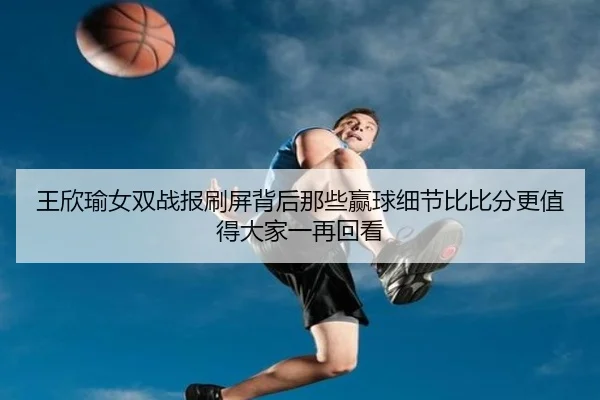 王欣瑜女双战报刷屏背后那些赢球细节比比分更值得大家一再回看 | dbcp