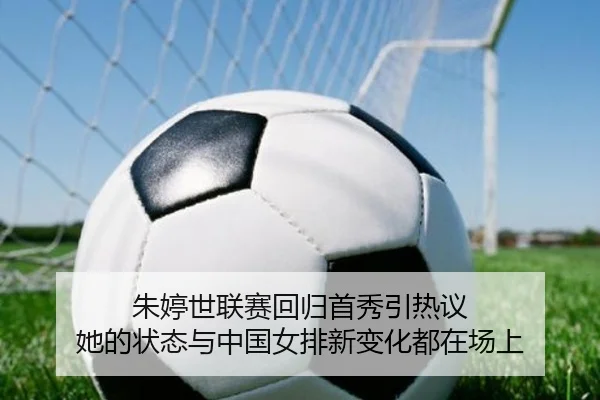 朱婷世联赛回归首秀引热议 她的状态与中国女排新变化都在场上（dbcp）