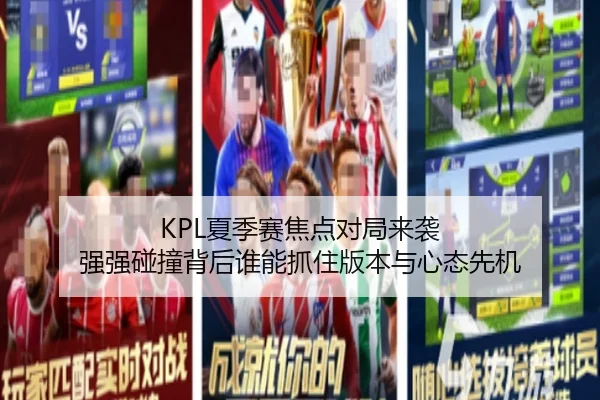 KPL夏季赛焦点对局来袭 强强碰撞背后谁能抓住版本与心态先机（dbcp）